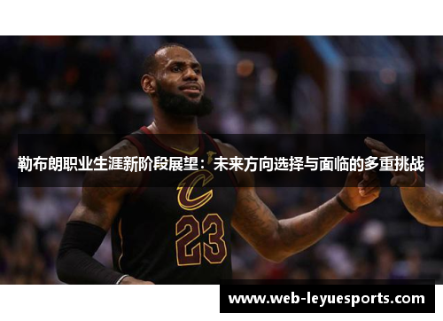 勒布朗职业生涯新阶段展望：未来方向选择与面临的多重挑战