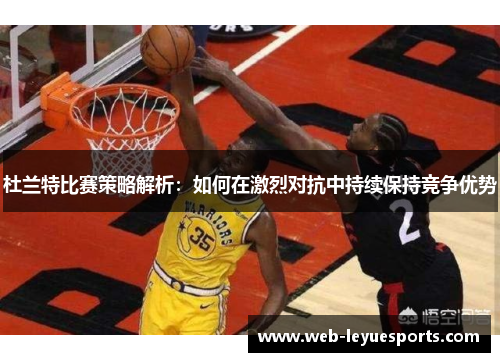 杜兰特比赛策略解析：如何在激烈对抗中持续保持竞争优势