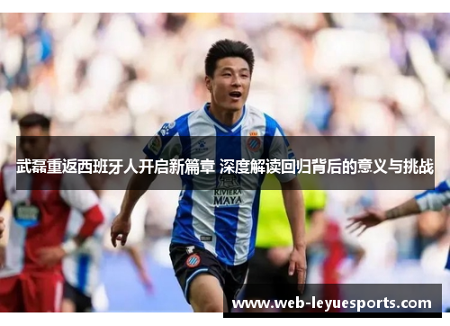 武磊重返西班牙人开启新篇章 深度解读回归背后的意义与挑战
