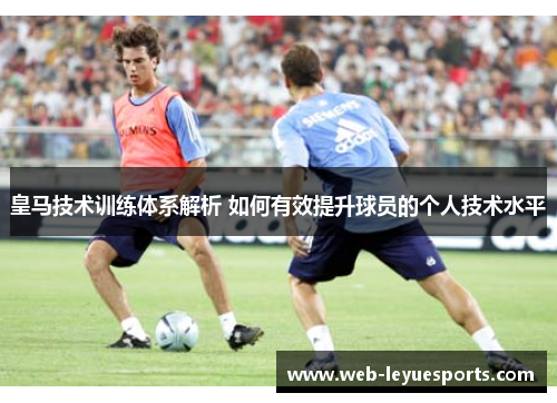皇马技术训练体系解析 如何有效提升球员的个人技术水平