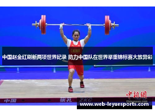 中国赵金红刷新两项世界纪录 助力中国队在世界举重锦标赛大放异彩