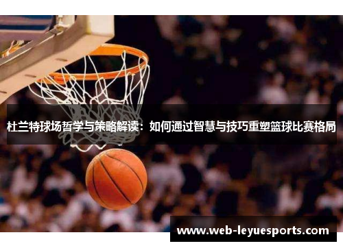 杜兰特球场哲学与策略解读：如何通过智慧与技巧重塑篮球比赛格局