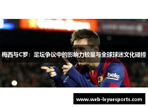 梅西与C罗：足坛争议中的影响力较量与全球球迷文化碰撞
