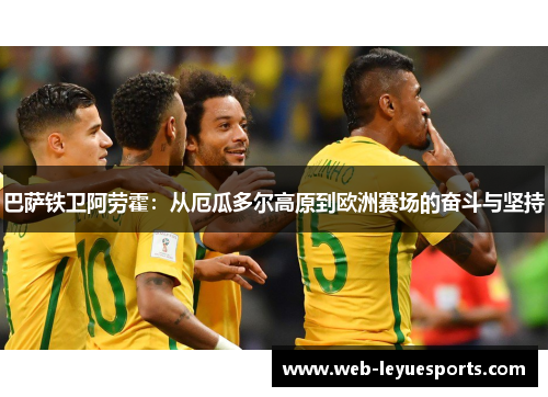 巴萨铁卫阿劳霍：从厄瓜多尔高原到欧洲赛场的奋斗与坚持