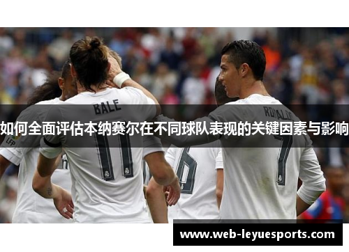 如何全面评估本纳赛尔在不同球队表现的关键因素与影响
