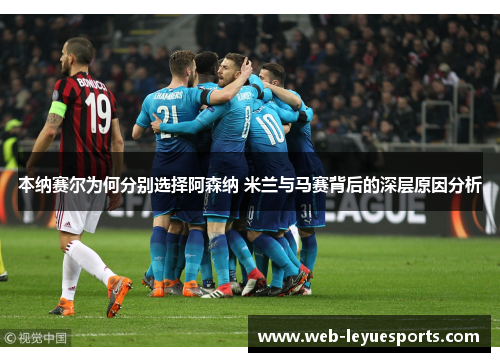 本纳赛尔为何分别选择阿森纳 米兰与马赛背后的深层原因分析