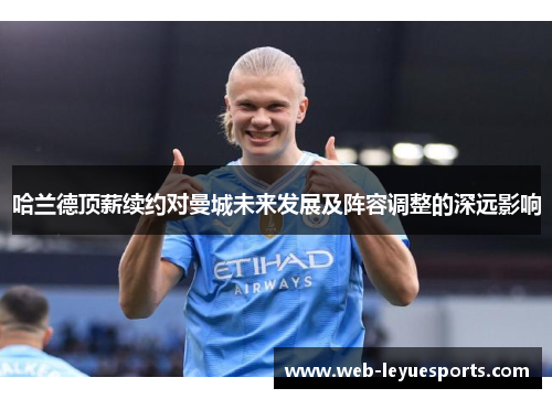 哈兰德顶薪续约对曼城未来发展及阵容调整的深远影响