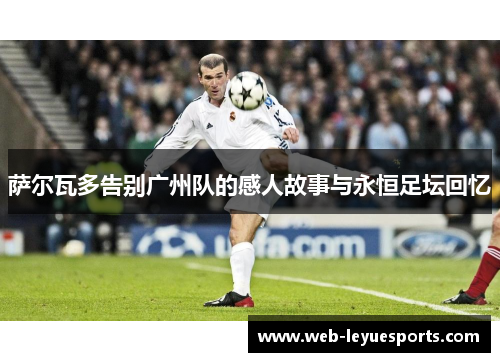 萨尔瓦多告别广州队的感人故事与永恒足坛回忆