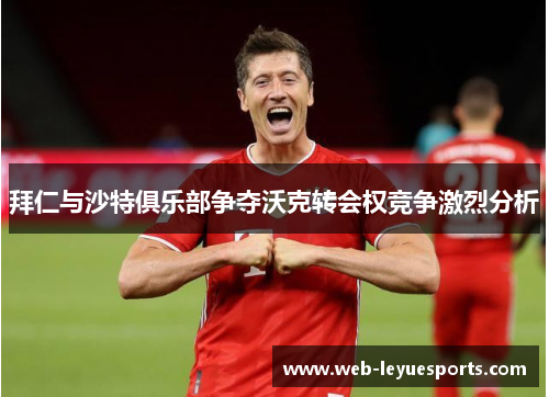 拜仁与沙特俱乐部争夺沃克转会权竞争激烈分析