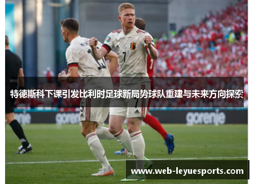 特德斯科下课引发比利时足球新局势球队重建与未来方向探索