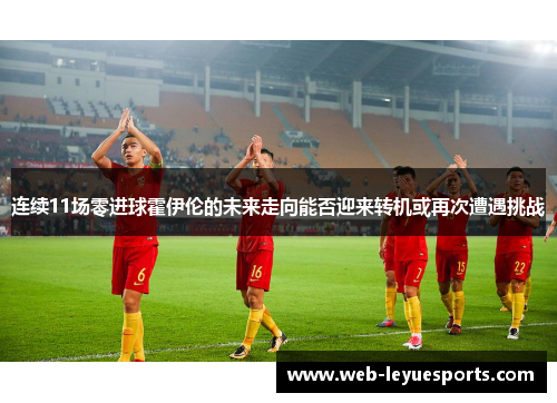 连续11场零进球霍伊伦的未来走向能否迎来转机或再次遭遇挑战