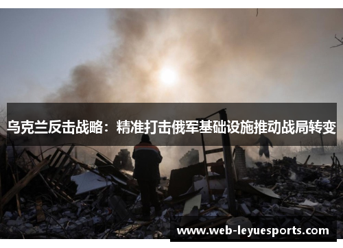 乌克兰反击战略：精准打击俄军基础设施推动战局转变