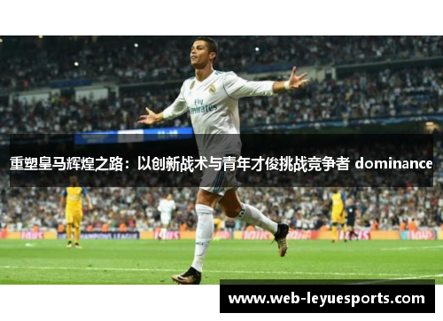 重塑皇马辉煌之路：以创新战术与青年才俊挑战竞争者 dominance