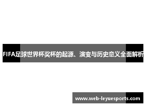 FIFA足球世界杯奖杯的起源、演变与历史意义全面解析
