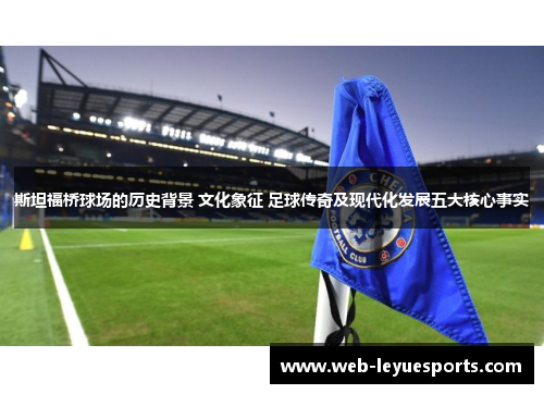 斯坦福桥球场的历史背景 文化象征 足球传奇及现代化发展五大核心事实