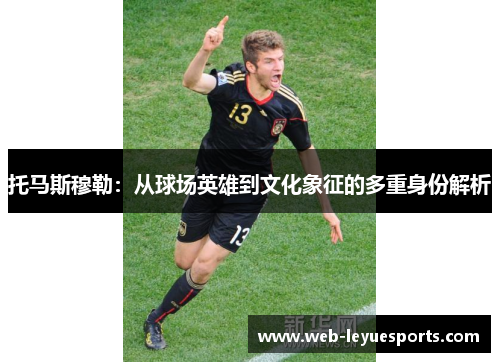托马斯穆勒：从球场英雄到文化象征的多重身份解析