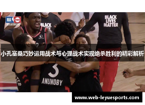 小孔塞桑巧妙运用战术与心理战术实现绝杀胜利的精彩解析
