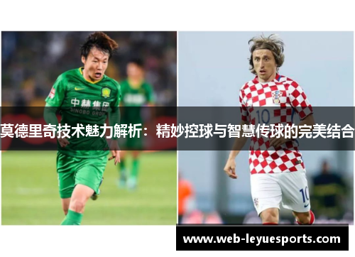 莫德里奇技术魅力解析：精妙控球与智慧传球的完美结合