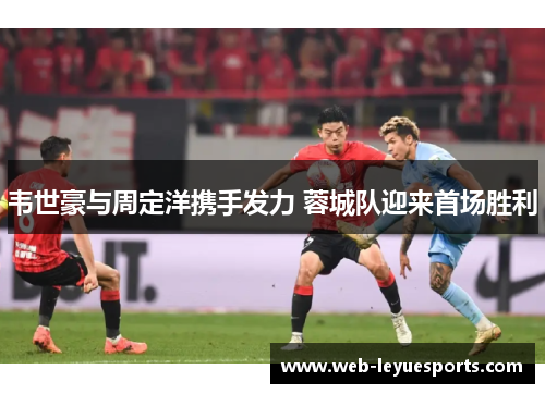 韦世豪与周定洋携手发力 蓉城队迎来首场胜利
